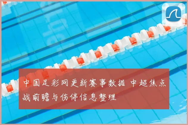 中国足彩网更新赛事数据 中超焦点战前瞻与伤停信息整理