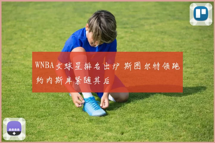 WNBA女球星排名出炉 斯图尔特领跑约内斯库紧随其后