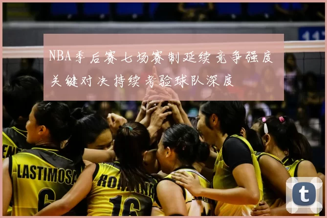 NBA季后赛七场赛制延续竞争强度 关键对决持续考验球队深度