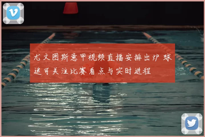 尤文图斯意甲视频直播安排出炉 球迷可关注比赛看点与实时进程