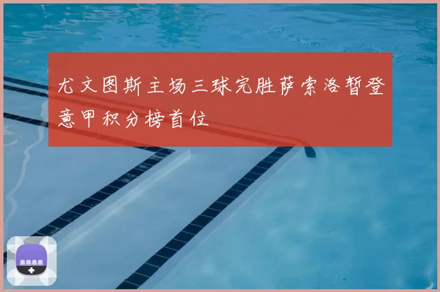 尤文图斯主场三球完胜萨索洛暂登意甲积分榜首位