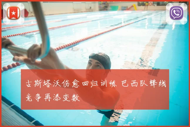 古斯塔沃伤愈回归训练 巴西队锋线竞争再添变数