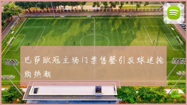 巴萨欧冠主场门票售罄引发球迷抢购热潮