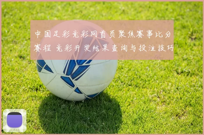 中国足彩竞彩网首页聚焦赛事比分赛程 竞彩开奖结果查询与投注技巧更新