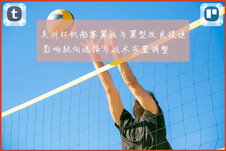 美洲杯帆船赛翼板与翼型改良提速 影响航向选择与战术布置调整