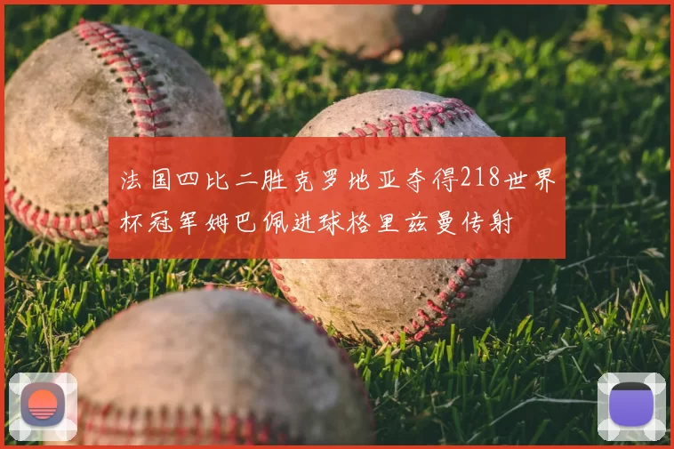 法国四比二胜克罗地亚夺得218世界杯冠军姆巴佩进球格里兹曼传射