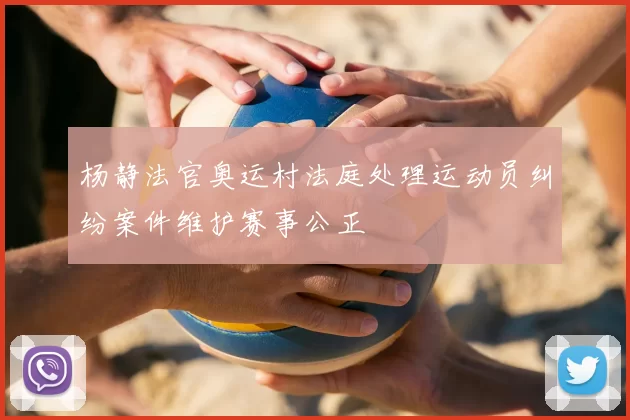 杨静法官奥运村法庭处理运动员纠纷案件维护赛事公正