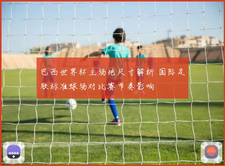 巴西世界杯主场地尺寸解析 国际足联标准球场对比赛节奏影响