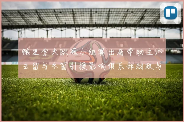 鲍里索夫欧冠小组赛出局牵动主帅去留与冬窗引援影响俱乐部财政与联赛备战