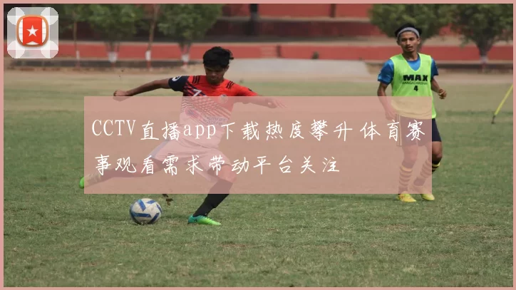 CCTV直播app下载热度攀升 体育赛事观看需求带动平台关注
