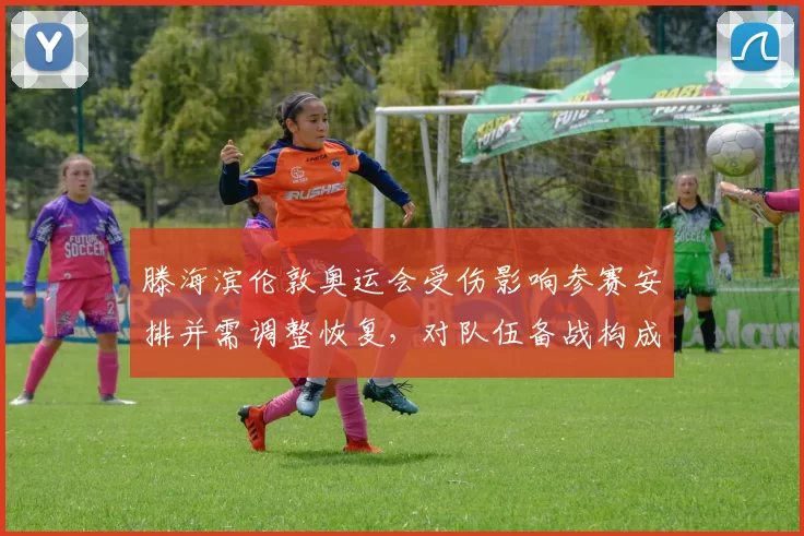 滕海滨伦敦奥运会受伤影响参赛安排并需调整恢复，对队伍备战构成考验