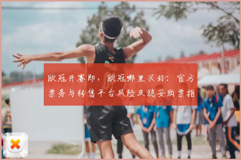 欧冠开赛即，欧冠哪里买好：官方票务与转售平台风险及稳妥购票指南