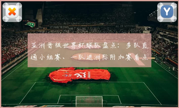 亚洲晋级世界杯球队盘点:多队直通小组赛、一队进洲际附加赛看点