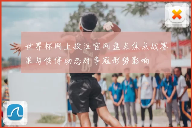 世界杯网上投注官网盘点焦点战赛果与伤停动态对争冠形势影响