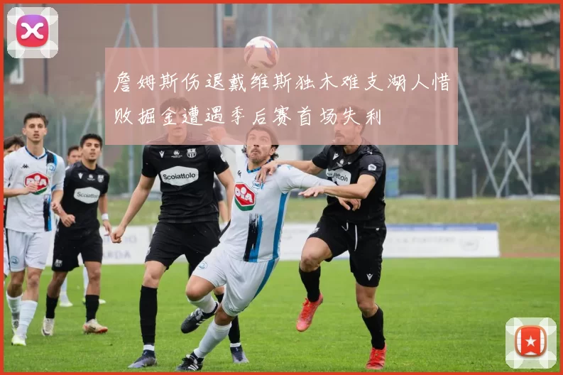 詹姆斯伤退戴维斯独木难支湖人惜败掘金遭遇季后赛首场失利