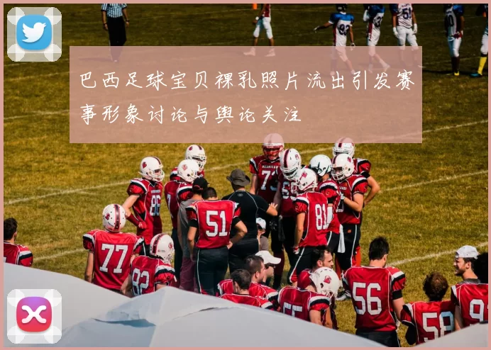 巴西足球宝贝裸乳照片流出引发赛事形象讨论与舆论关注