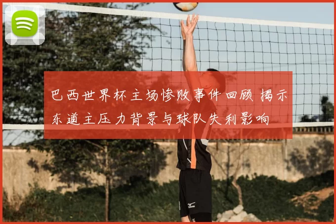 巴西世界杯主场惨败事件回顾 揭示东道主压力背景与球队失利影响