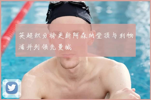 英超积分榜更新阿森纳登顶与利物浦并列领先曼城