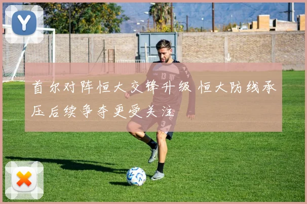 首尔对阵恒大交锋升级 恒大防线承压后续争夺更受关注